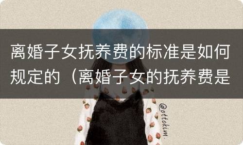 离婚子女抚养费的标准是如何规定的（离婚子女的抚养费是多少）