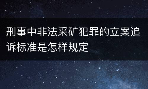 刑事中非法采矿犯罪的立案追诉标准是怎样规定