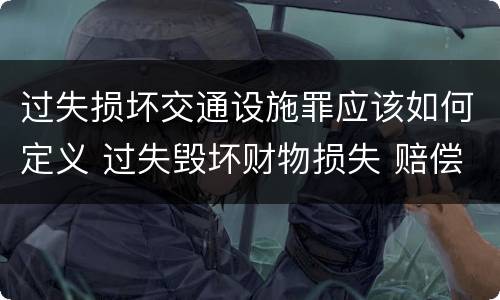 过失损坏交通设施罪应该如何定义 过失毁坏财物损失 赔偿标准