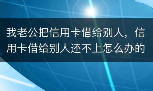 我老公把信用卡借给别人，信用卡借给别人还不上怎么办的啊