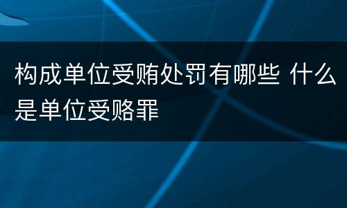 构成单位受贿处罚有哪些 什么是单位受赂罪