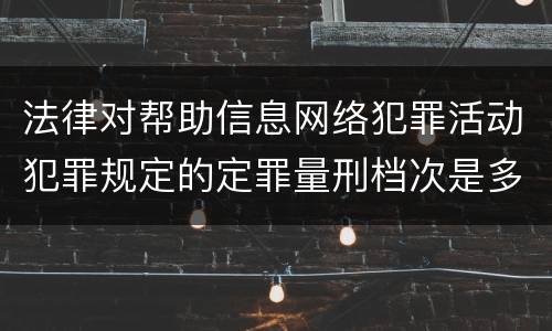法律对帮助信息网络犯罪活动犯罪规定的定罪量刑档次是多少