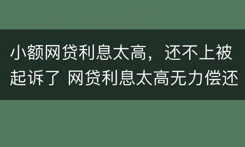 小额网贷利息太高，还不上被起诉了 网贷利息太高无力偿还