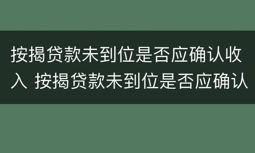 按揭贷款未到位是否应确认收入 按揭贷款未到位是否应确认收入和支出