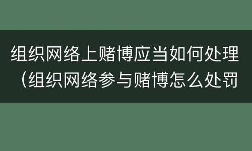 组织网络上赌博应当如何处理（组织网络参与赌博怎么处罚）
