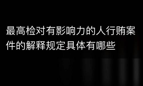 最高检对有影响力的人行贿案件的解释规定具体有哪些