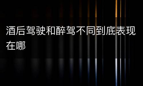 酒后驾驶和醉驾不同到底表现在哪