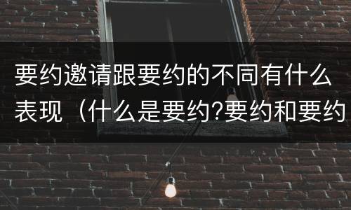 要约邀请跟要约的不同有什么表现（什么是要约?要约和要约邀请有何区别?）