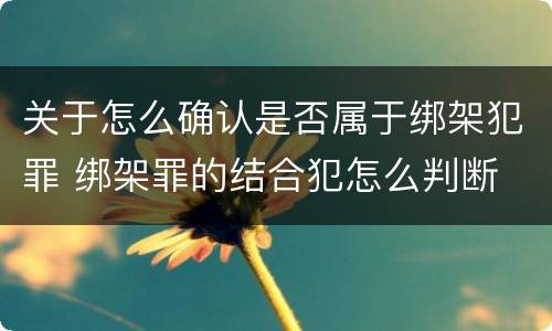 关于怎么确认是否属于绑架犯罪 绑架罪的结合犯怎么判断