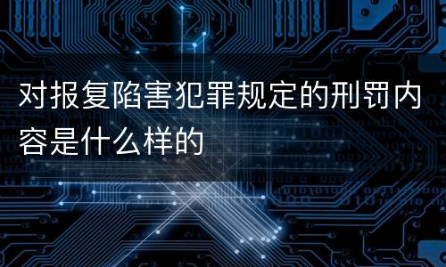 对报复陷害犯罪规定的刑罚内容是什么样的