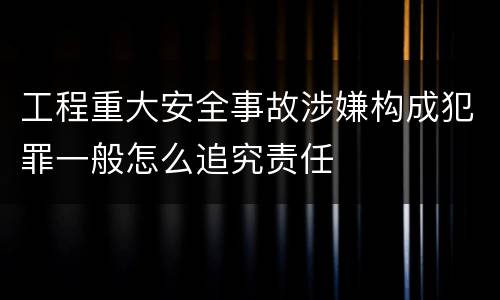 工程重大安全事故涉嫌构成犯罪一般怎么追究责任