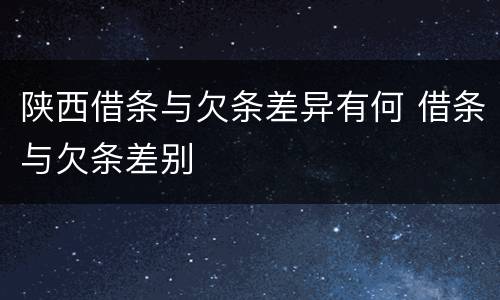 陕西借条与欠条差异有何 借条与欠条差别