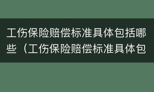 工伤保险赔偿标准具体包括哪些（工伤保险赔偿标准具体包括哪些内容）