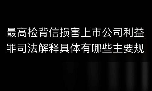 最高检背信损害上市公司利益罪司法解释具体有哪些主要规定
