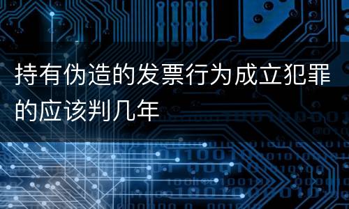 持有伪造的发票行为成立犯罪的应该判几年