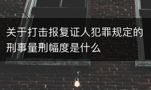 关于打击报复证人犯罪规定的刑事量刑幅度是什么