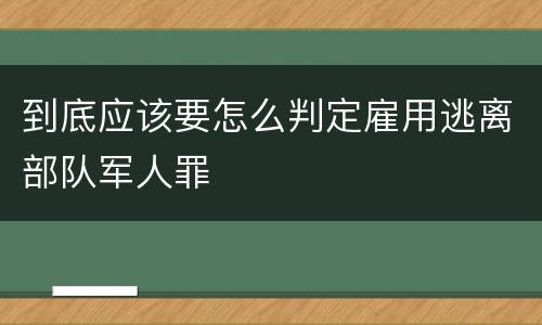 到底应该要怎么判定雇用逃离部队军人罪