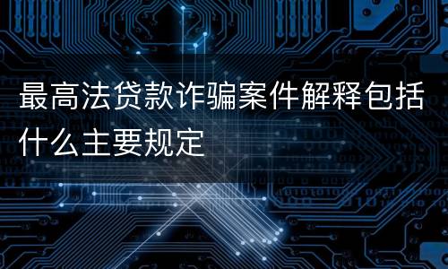 最高法贷款诈骗案件解释包括什么主要规定