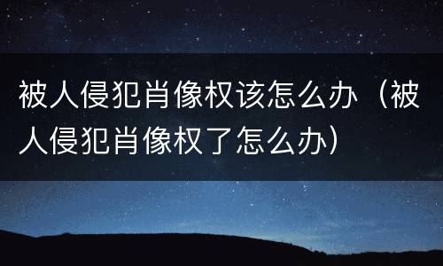 被人侵犯肖像权该怎么办（被人侵犯肖像权了怎么办）
