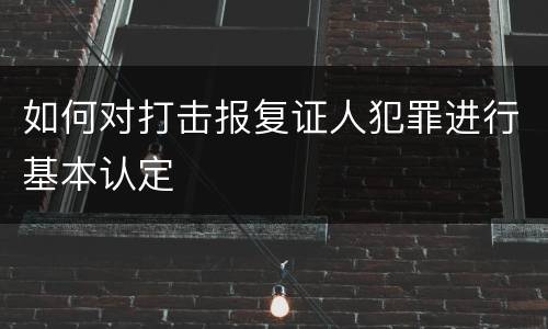 如何对打击报复证人犯罪进行基本认定