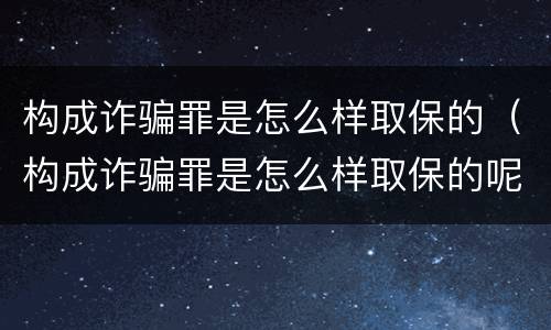 构成诈骗罪是怎么样取保的（构成诈骗罪是怎么样取保的呢）