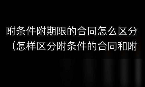 附条件附期限的合同怎么区分（怎样区分附条件的合同和附期限的合同）
