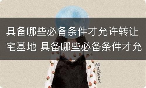 具备哪些必备条件才允许转让宅基地 具备哪些必备条件才允许转让宅基地呢