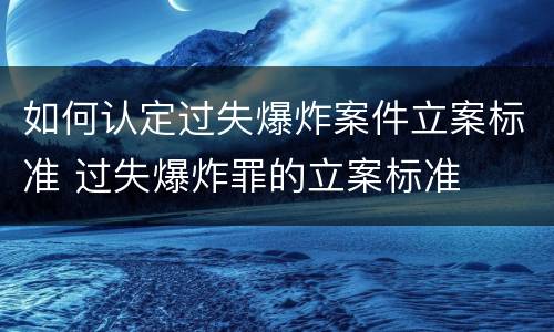 如何认定过失爆炸案件立案标准 过失爆炸罪的立案标准
