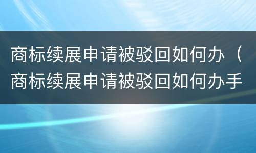 商标续展申请被驳回如何办（商标续展申请被驳回如何办手续）