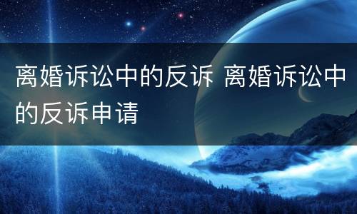 离婚诉讼中的反诉 离婚诉讼中的反诉申请