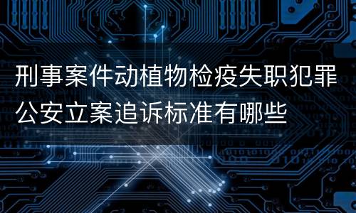 刑事案件动植物检疫失职犯罪公安立案追诉标准有哪些