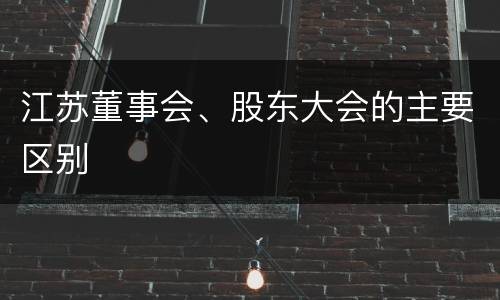 江苏董事会、股东大会的主要区别