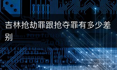 吉林抢劫罪跟抢夺罪有多少差别