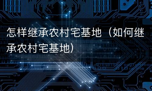 怎样继承农村宅基地（如何继承农村宅基地）