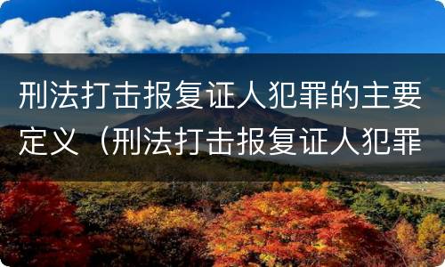刑法打击报复证人犯罪的主要定义（刑法打击报复证人犯罪的主要定义是）