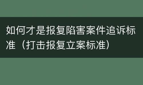 如何才是报复陷害案件追诉标准（打击报复立案标准）
