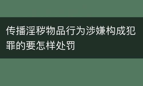 传播淫秽物品行为涉嫌构成犯罪的要怎样处罚