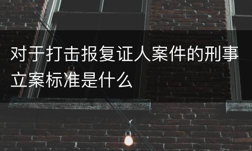 对于打击报复证人案件的刑事立案标准是什么