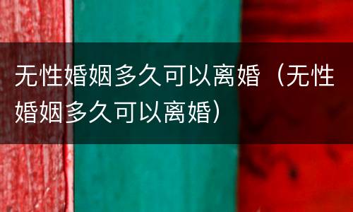 无性婚姻多久可以离婚（无性婚姻多久可以离婚）