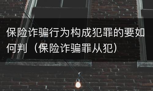 保险诈骗行为构成犯罪的要如何判（保险诈骗罪从犯）