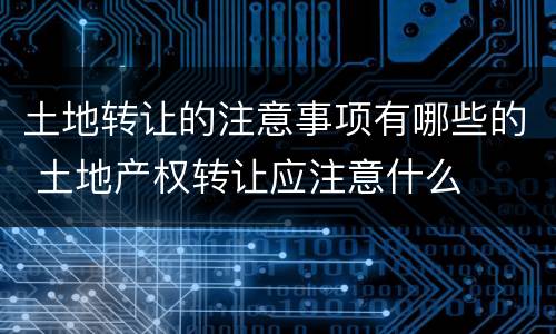 土地转让的注意事项有哪些的 土地产权转让应注意什么
