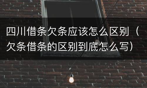 四川借条欠条应该怎么区别（欠条借条的区别到底怎么写）