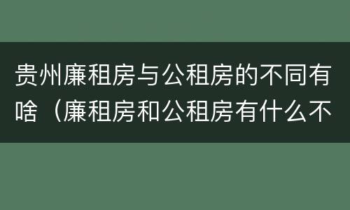 贵州廉租房与公租房的不同有啥（廉租房和公租房有什么不同）