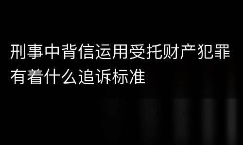 刑事中背信运用受托财产犯罪有着什么追诉标准