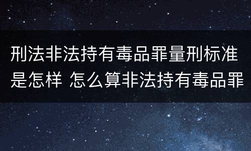 刑法非法持有毒品罪量刑标准是怎样 怎么算非法持有毒品罪