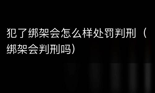 犯了绑架会怎么样处罚判刑（绑架会判刑吗）