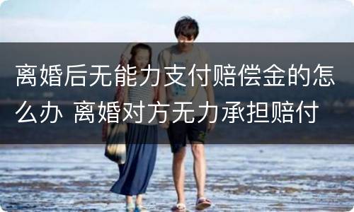 离婚后无能力支付赔偿金的怎么办 离婚对方无力承担赔付