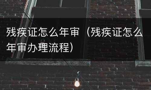 残疾证怎么年审（残疾证怎么年审办理流程）