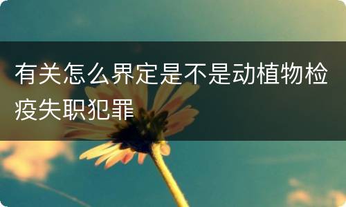 有关怎么界定是不是动植物检疫失职犯罪