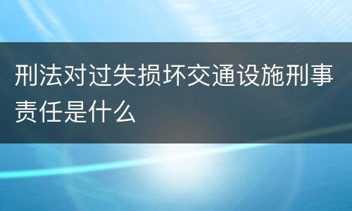 刑法对过失损坏交通设施刑事责任是什么
